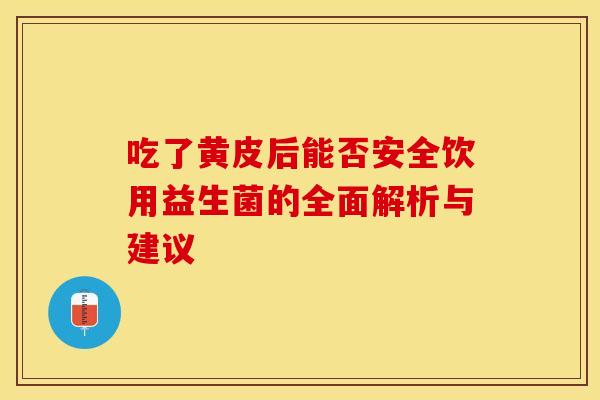 吃了黄皮后能否安全饮用益生菌的全面解析与建议 吃了黄皮后能否安全饮用益生菌的全面解析与建议