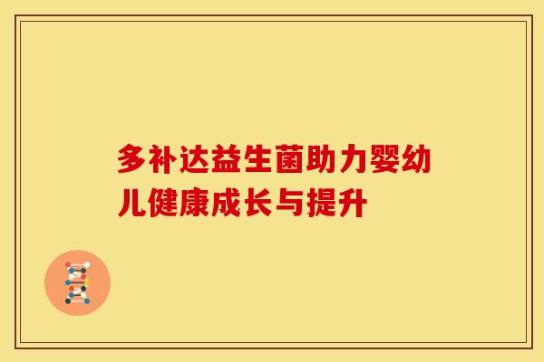 多补达益生菌助力婴幼儿健康成长与提升