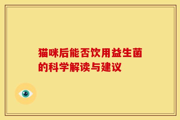 猫咪后能否饮用益生菌的科学解读与建议 猫咪后能否饮用益生菌的科学解读与建议