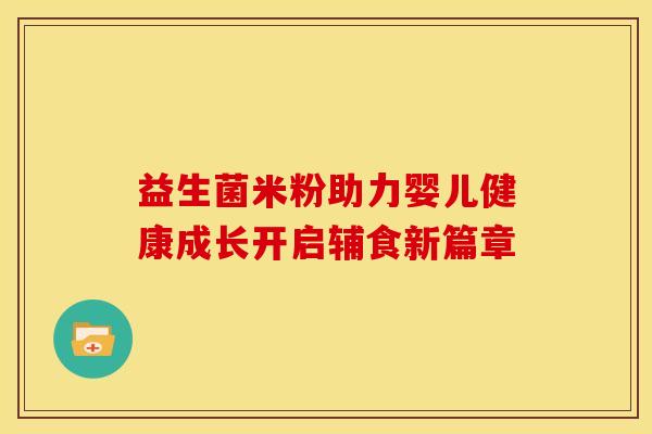 益生菌米粉助力婴儿健康成长开启辅食新篇章