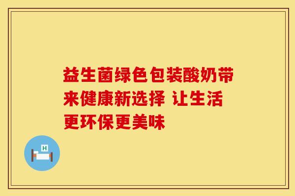 益生菌绿色包装酸奶带来健康新选择 让生活更环保更美味