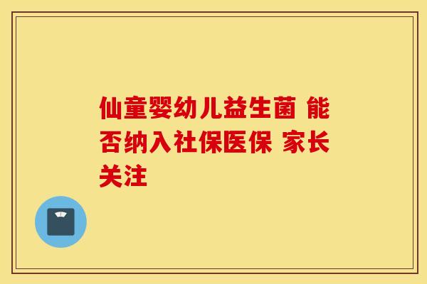 仙童婴幼儿益生菌 能否纳入社保医保 家长关注
