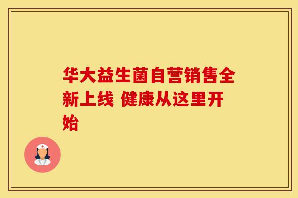 华大益生菌自营销售全新上线 健康从这里开始