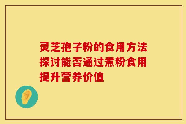 灵芝孢子粉的食用方法探讨能否通过煮粉食用提升营养价值