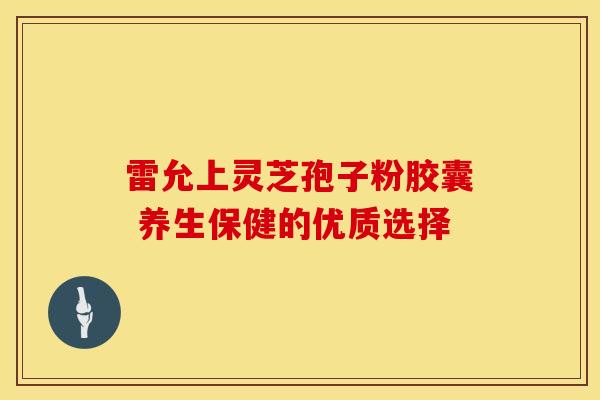 雷允上灵芝孢子粉胶囊 养生保健的优质选择