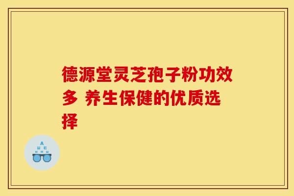 德源堂灵芝孢子粉功效多 养生保健的优质选择