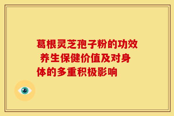 葛根灵芝孢子粉的功效 养生保健价值及对身体的多重积极影响