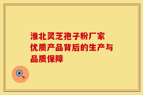 淮北灵芝孢子粉厂家 优质产品背后的生产与品质保障