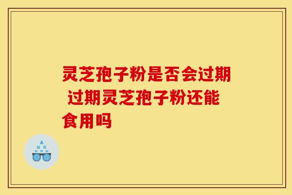 灵芝孢子粉是否会过期 过期灵芝孢子粉还能食用吗