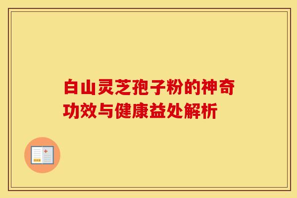 白山灵芝孢子粉的神奇功效与健康益处解析