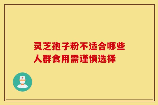 灵芝孢子粉不适合哪些人群食用需谨慎选择