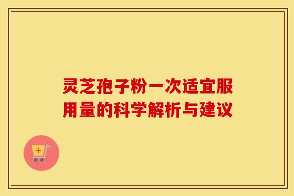 灵芝孢子粉一次适宜服用量的科学解析与建议