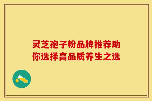 灵芝孢子粉品牌推荐助你选择高品质养生之选