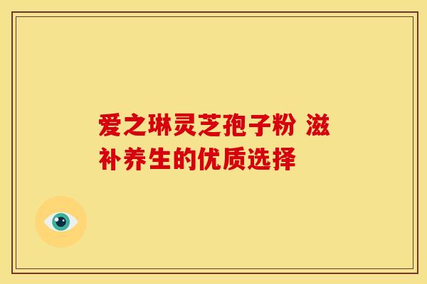 爱之琳灵芝孢子粉 滋补养生的优质选择