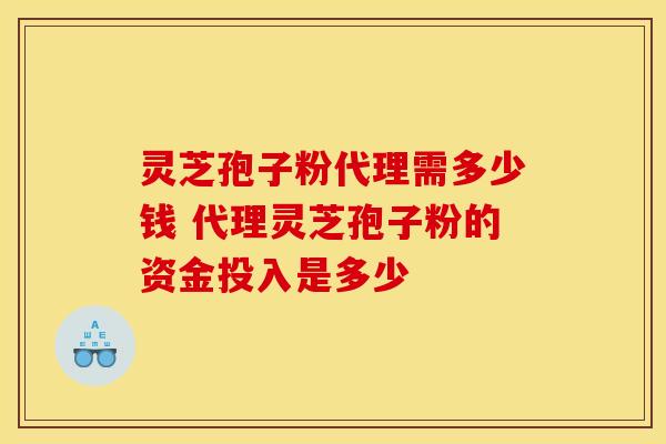 灵芝孢子粉代理需多少钱 代理灵芝孢子粉的资金投入是多少