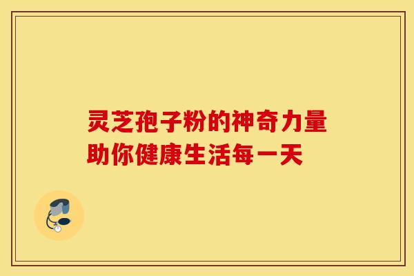 灵芝孢子粉的神奇力量助你健康生活每一天