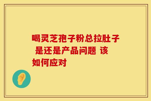 喝灵芝孢子粉总拉肚子 是还是产品问题 该如何应对