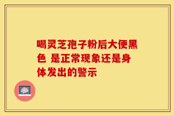 喝灵芝孢子粉后大便黑色 是正常现象还是身体发出的警示
