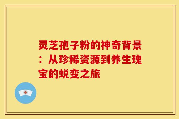 灵芝孢子粉的神奇背景：从珍稀资源到养生瑰宝的蜕变之旅