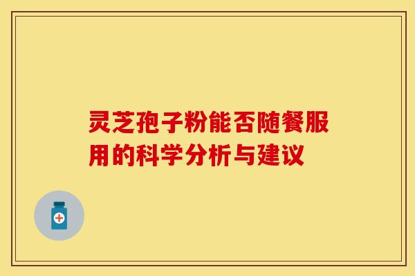 灵芝孢子粉能否随餐服用的科学分析与建议