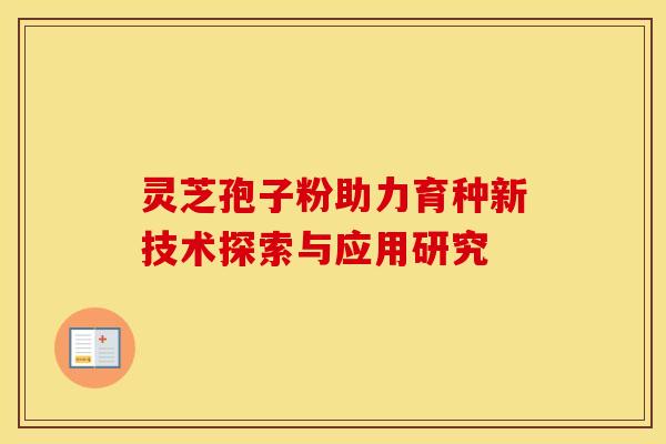 灵芝孢子粉助力育种新技术探索与应用研究