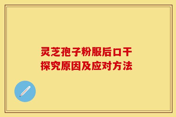 灵芝孢子粉服后口干 探究原因及应对方法
