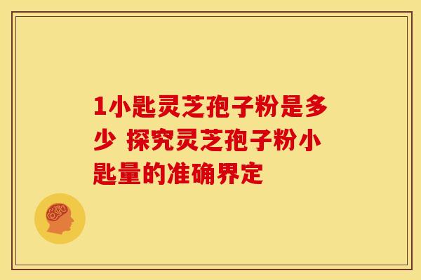1小匙灵芝孢子粉是多少 探究灵芝孢子粉小匙量的准确界定