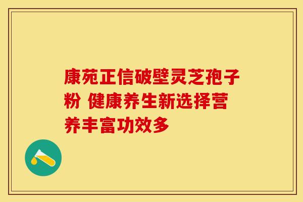 康苑正信破壁灵芝孢子粉 健康养生新选择营养丰富功效多