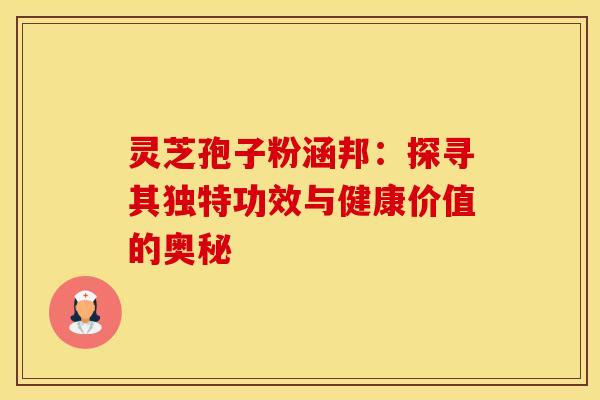 灵芝孢子粉涵邦：探寻其独特功效与健康价值的奥秘