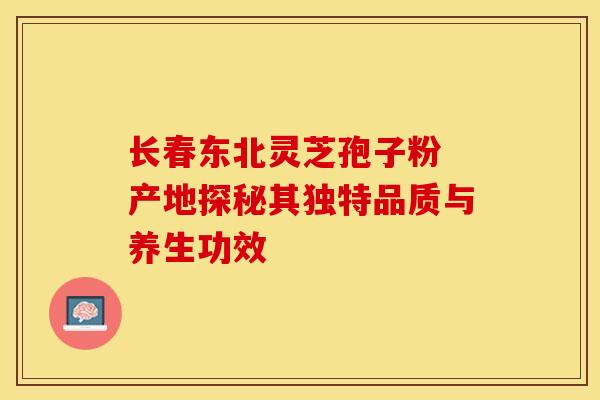 长春东北灵芝孢子粉 产地探秘其独特品质与养生功效