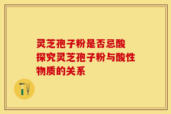 灵芝孢子粉是否忌酸 探究灵芝孢子粉与酸性物质的关系