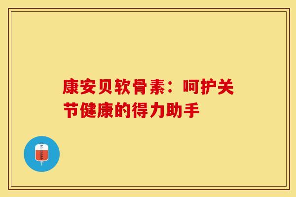 康安贝软骨素：呵护关节健康的得力助手