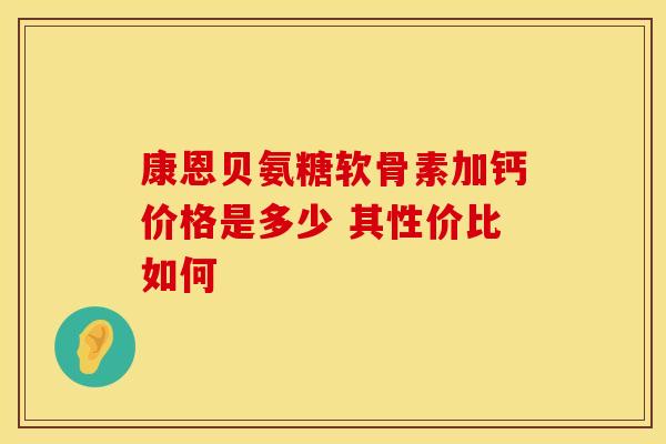 康恩贝氨糖软骨素加钙价格是多少 其性价比如何