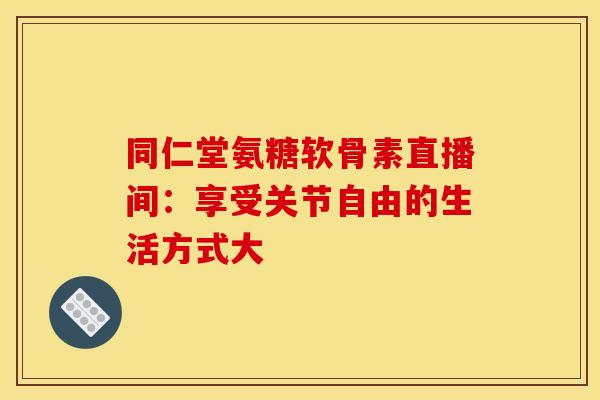 同仁堂氨糖软骨素直播间:享受关节自由的生活方式大 同仁堂氨糖软骨素直播间:享受关节自由的生活方式大