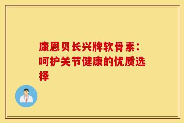 康恩贝长兴牌软骨素:呵护关节健康的优质选择 康恩贝长兴牌软骨素:呵护关节健康的优质选择