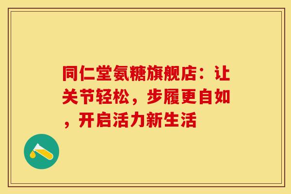 同仁堂氨糖旗舰店：让关节轻松，步履更自如，开启活力新生活