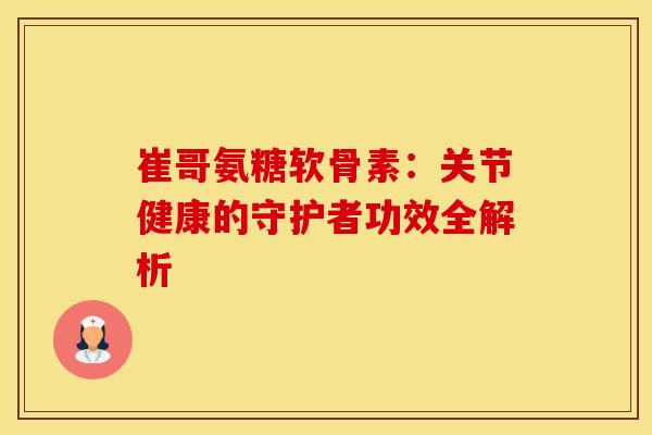 崔哥氨糖软骨素:关节健康的守护者功效全解析 崔哥氨糖软骨素:关节健康的守护者功效全解析