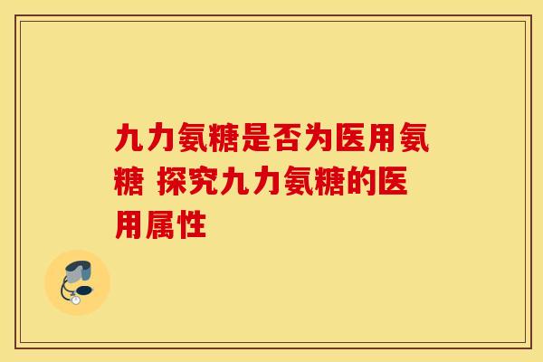 九力氨糖是否为医用氨糖 探究九力氨糖的医用属性 九力氨糖是否为医用氨糖 探究九力氨糖的医用属性