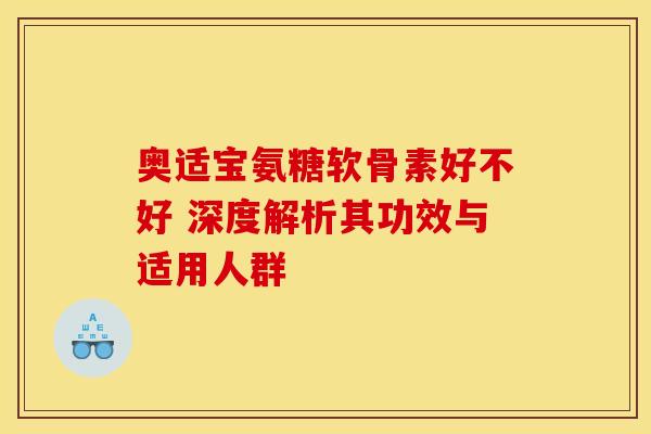 奥适宝氨糖软骨素好不好 深度解析其功效与适用人群