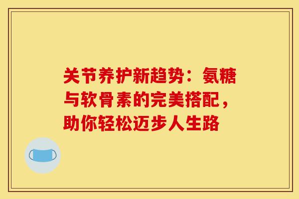 关节养护新趋势:氨糖与软骨素的完美搭配,助你轻松迈步人生路 关节养护新趋势:氨糖与软骨素的完美搭配,助你轻松迈步人生路