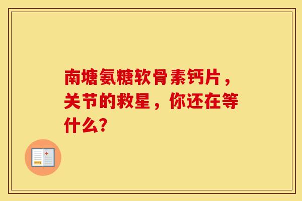 南塘氨糖软骨素钙片，关节的救星，你还在等什么？