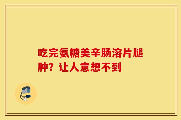 吃完氨糖美辛肠溶片腿肿？让人意想不到
