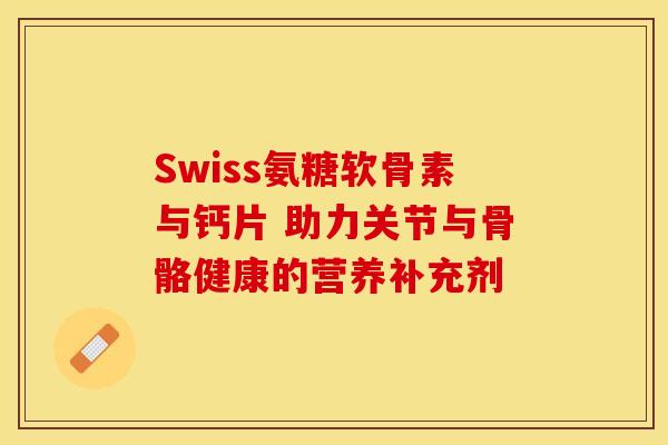 Swiss氨糖软骨素与钙片 助力关节与骨骼健康的营养补充剂 Swiss氨糖软骨素与钙片 助力关节与骨骼健康的营养补充剂
