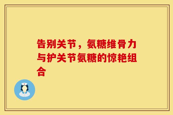 告别关节，氨糖维骨力与护关节氨糖的惊艳组合