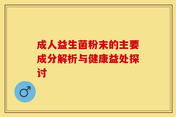 成人益生菌粉末的主要成分解析与健康益处探讨
