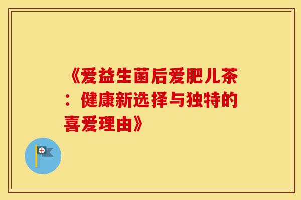 《爱益生菌后爱肥儿茶:健康新选择与独特的喜爱理由》 《爱益生菌后爱肥儿茶:健康新选择与独特的喜爱理由》