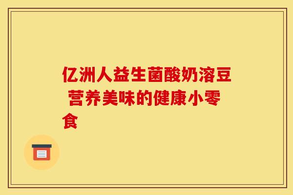 亿洲人益生菌酸奶溶豆 营养美味的健康小零食