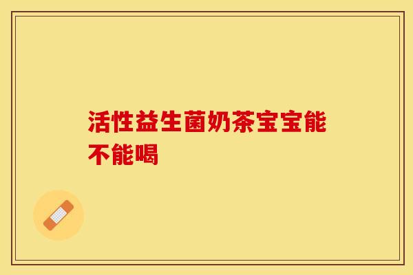 活性益生菌奶茶宝宝能不能喝