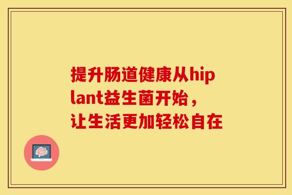 提升肠道健康从hiplant益生菌开始,让生活更加轻松自在 提升肠道健康从hiplant益生菌开始,让生活更加轻松自在