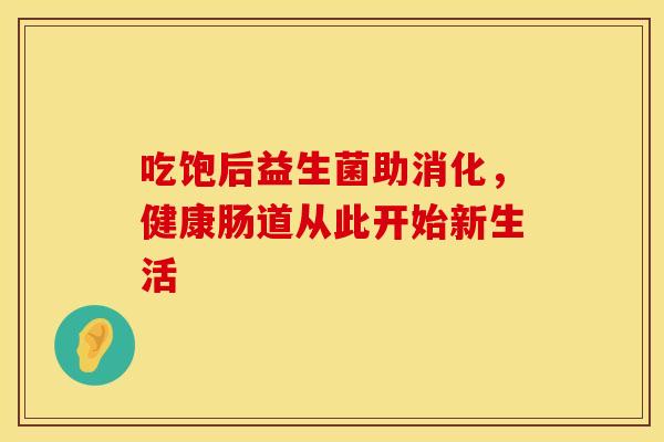 吃饱后益生菌助消化，健康肠道从此开始新生活